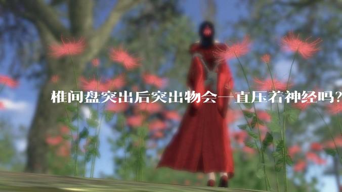 椎间盘突出后突出物会一直压着神经吗？保守治疗是通过什么原理让椎间盘回纳的啊？