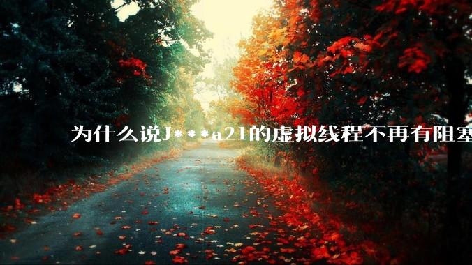 为什么说J***a21的虚拟线程不再有阻塞的问题？