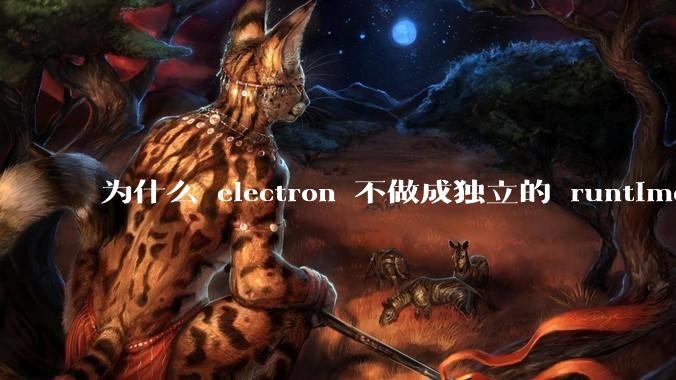 为什么 electron 不做成独立的 runtime？