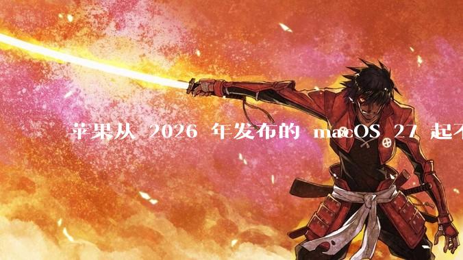 苹果从 2026 年发布的 macOS 27 起不再兼容任何 Intel Macs，这背后原因有哪些？