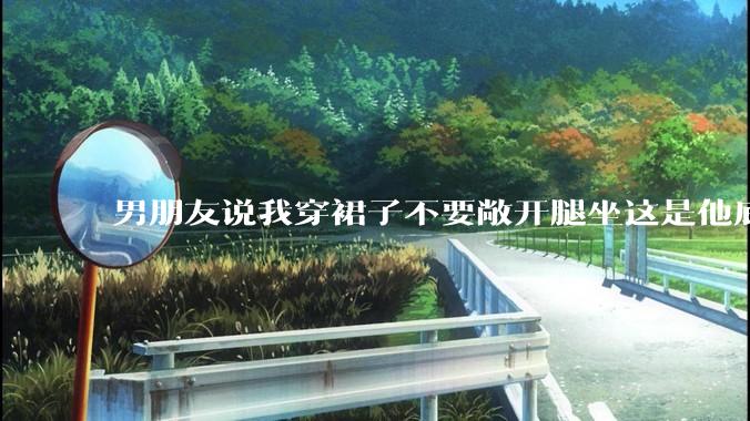 男朋友说我穿裙子不要敞开腿坐这是他底线，我该怎么办？