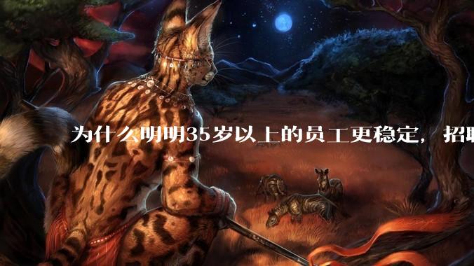 为什么明明35岁以上的员工更稳定，招聘时不要，被裁的也是他们？