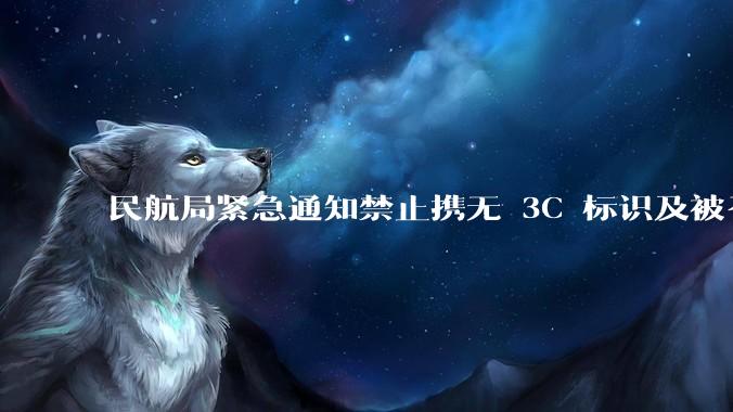 民航局紧急通知禁止携无 3C 标识及被召回的充电宝乘境内航班，无 3C 标识充电宝有哪些安全隐患？