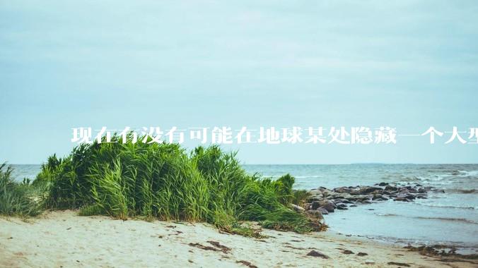 现在有没有可能在地球某处隐藏一个大型军事基地而几十年不被发现？