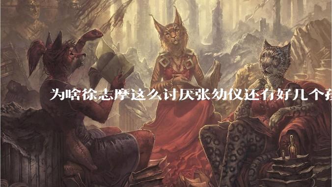 为啥徐志摩这么讨厌张幼仪还有好几个孩子？