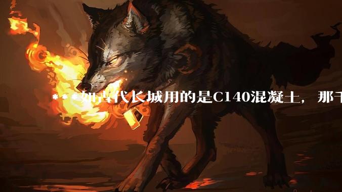 ***如古代长城用的是C140混凝土，那千百年下来会完整的留存至今还是损坏的更加严重？