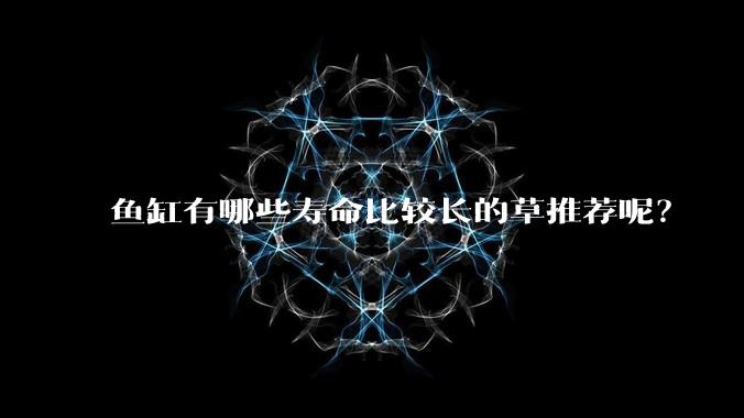 鱼缸有哪些寿命比较长的草推荐呢？