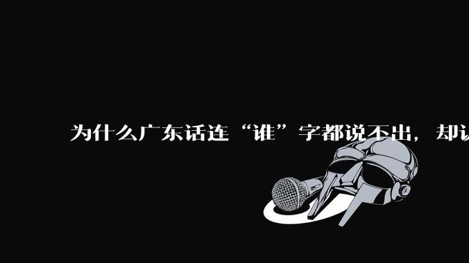 为什么广东话连“谁”字都说不出，却认为自己是古汉语?