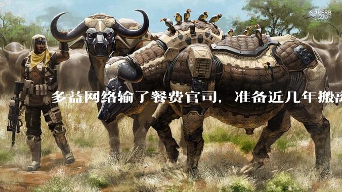 多益网络输了餐费官司，准备近几年搬离广州，你怎么看？