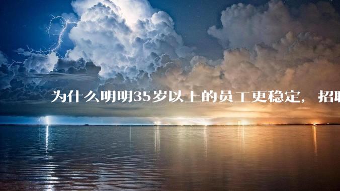 为什么明明35岁以上的员工更稳定，招聘时不要，被裁的也是他们？