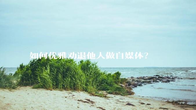 如何优雅劝退他人做自媒体？