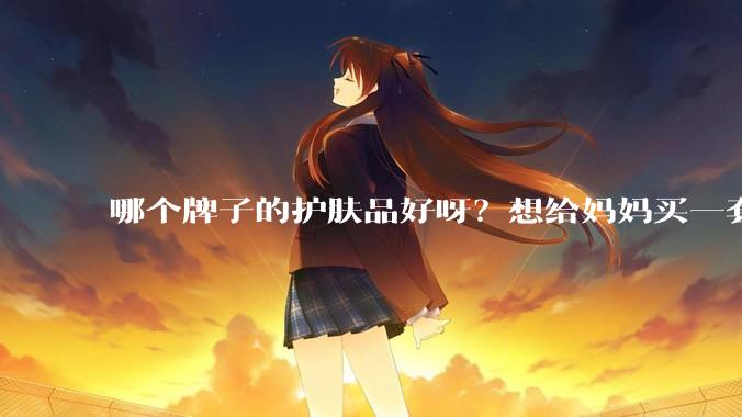 哪个牌子的护肤品好呀？想给妈妈买一套抗衰老的护肤品?