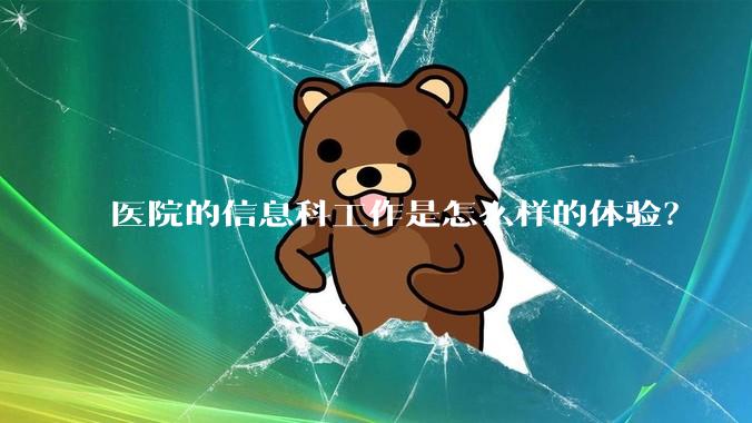 医院的信息科工作是怎么样的体验？