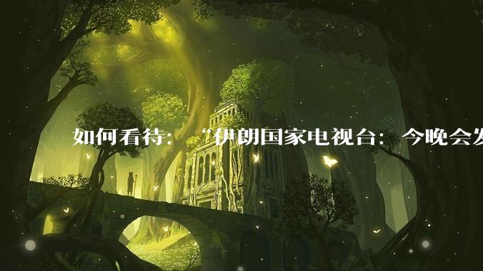 如何看待：“伊朗国家电视台：今晚会发生一件大事，世界将铭记几个世纪”？