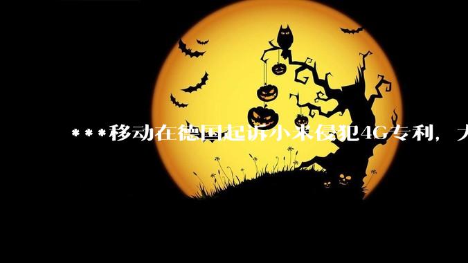 ***移动在德国起诉小米侵犯4G专利，大家如何看待此***？