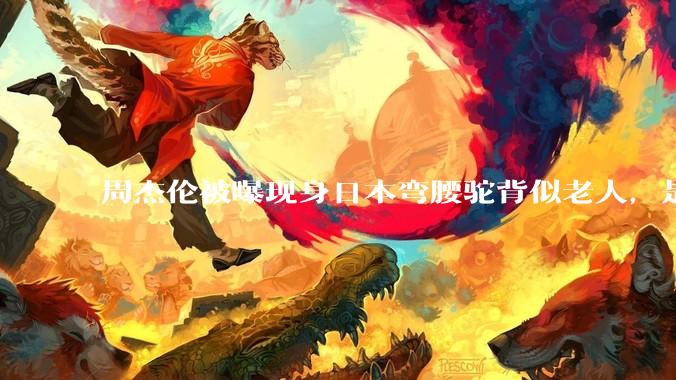 周杰伦被曝现身日本弯腰驼背似老人，是真的吗？他曾称患有强直性脊柱炎，这病对身体影响有多大？能治好吗？