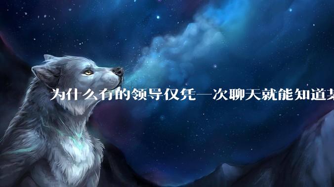 为什么有的领导仅凭一次聊天就能知道某些人不堪大用？