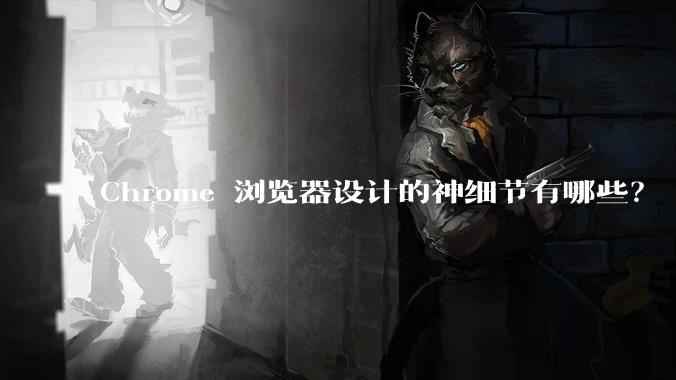 Chrome 浏览器设计的神细节有哪些？