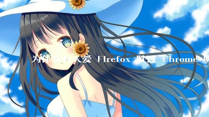 为什么有人爱 Firefox 胜过 Chrome 呢？