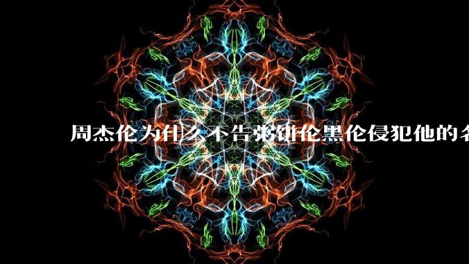 周杰伦为什么不告粥饼伦黑伦侵犯他的名誉权?