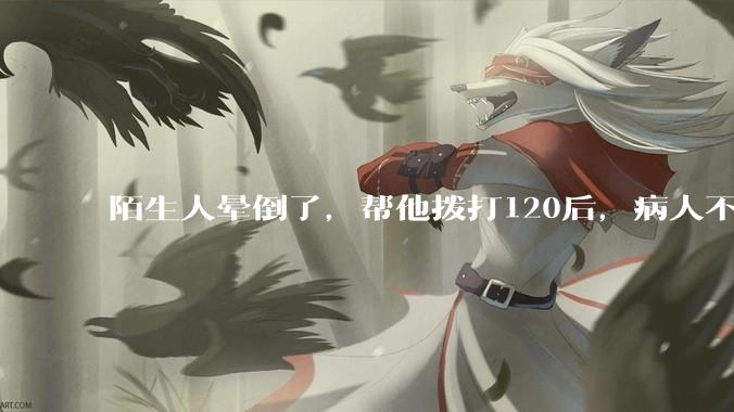 陌生人晕倒了，帮他拨打120后，病人不支付120出车费，这个费用谁来承担？