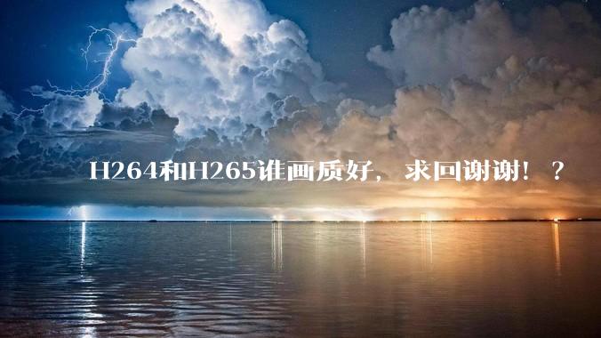 H264和H265谁画质好，求回谢谢！？