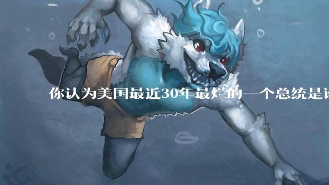 你认为美国最近30年最烂的一个总统是谁？