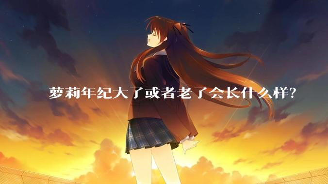 萝莉年纪大了或者老了会长什么样？