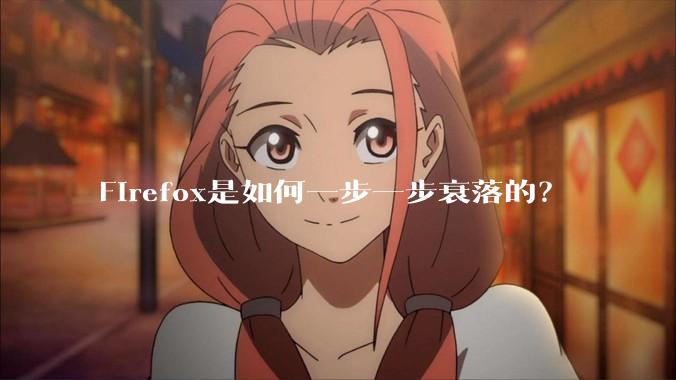 Firefox是如何一步一步衰落的？