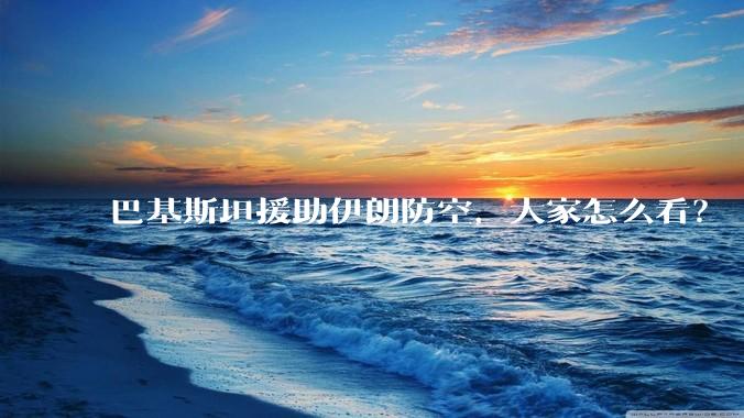 巴基斯坦援助伊朗防空，大家怎么看？