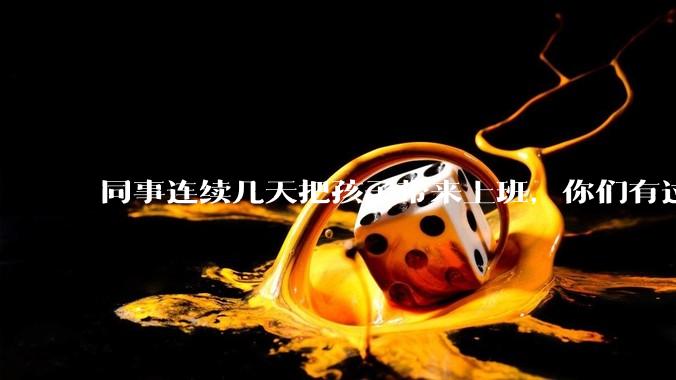 同事连续几天把孩子带来上班，你们有过这样的经历吗？