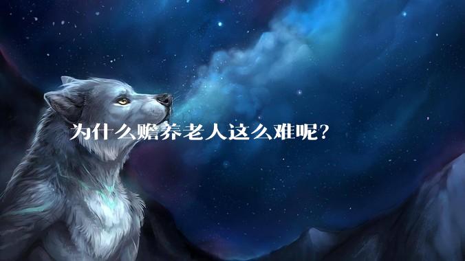 为什么赡养老人这么难呢？