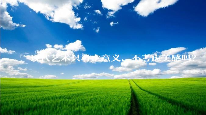 现代艺术只考虑意义、不考虑美感吗？