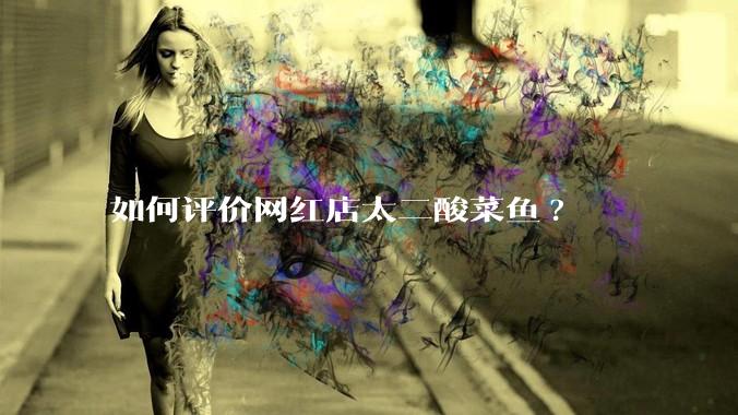 如何评价网红店太二酸菜鱼?