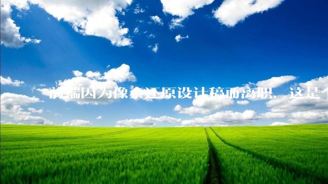 前端因为像素还原设计稿而离职，这是个别现象吗？
