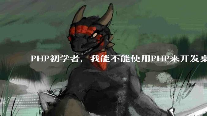PHP初学者，我能不能使用PHP来开发桌面应用？