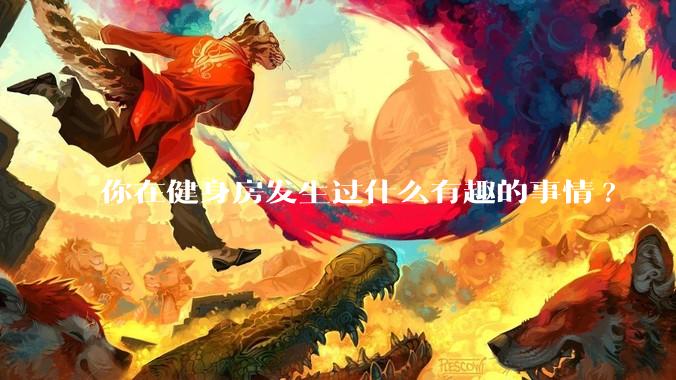 你在健身房发生过什么有趣的事情?