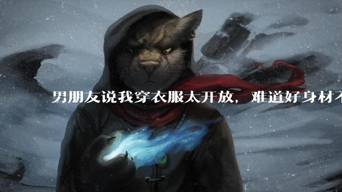男朋友说我穿衣服太开放，难道好身材不应该显示出来吗？
