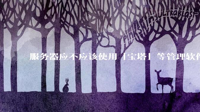 服务器应不应该使用「宝塔」等管理软件？